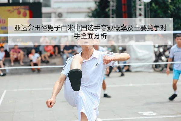 亚运会田径男子百米中国选手夺冠概率及主要竞争对手全面分析（AYX SPORTS）